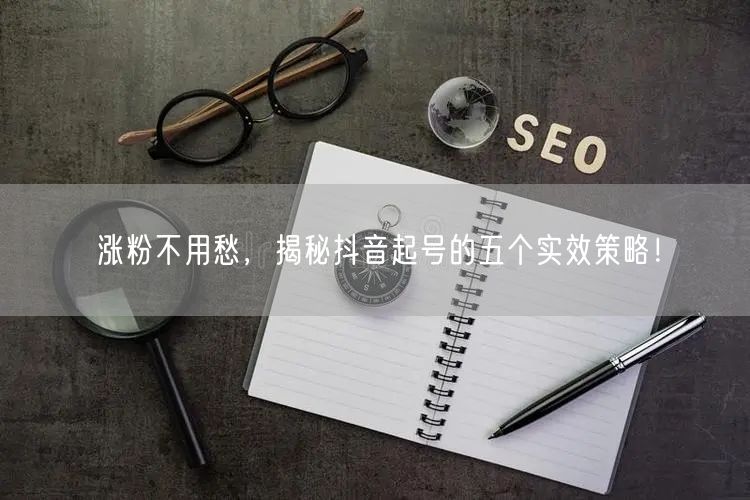 涨粉不用愁，揭秘抖音起号的五个实效策略！