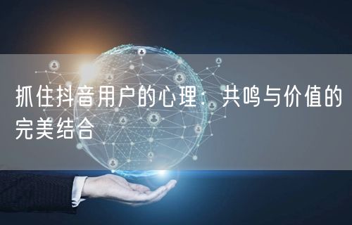抓住抖音用户的心理：共鸣与价值的完美结合