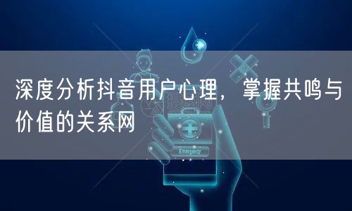 深度分析抖音用户心理，掌握共鸣与价值的关系网