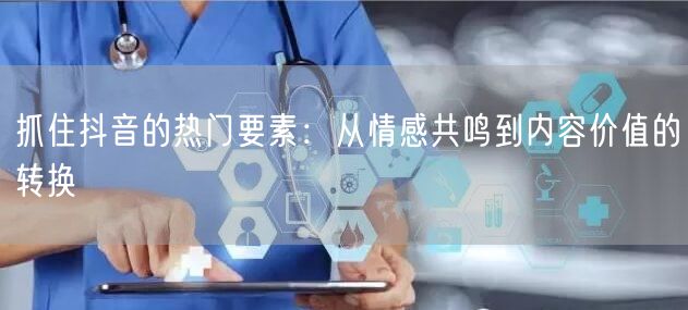 抓住抖音的热门要素：从情感共鸣到内容价值的转换