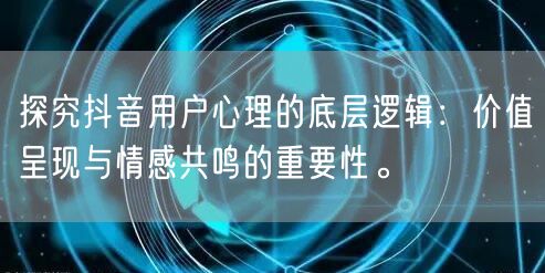 探究抖音用户心理的底层逻辑：价值呈现与情感共鸣的重要性。