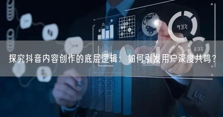 探究抖音内容创作的底层逻辑：如何引发用户深度共鸣？