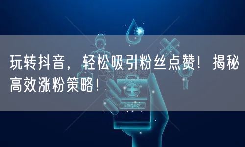 玩转抖音，轻松吸引粉丝点赞！揭秘高效涨粉策略！