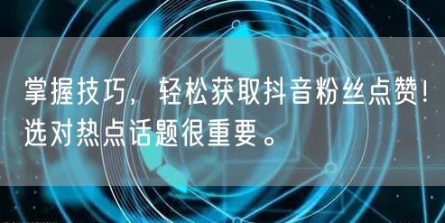 掌握技巧，轻松获取抖音粉丝点赞！选对热点话题很重要。