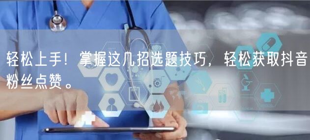 轻松上手！掌握这几招选题技巧，轻松获取抖音粉丝点赞。