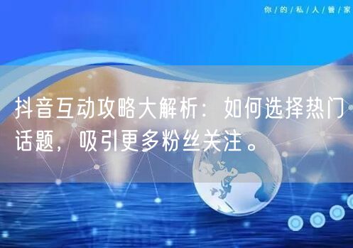 抖音互动攻略大解析：如何选择热门话题，吸引更多粉丝关注。