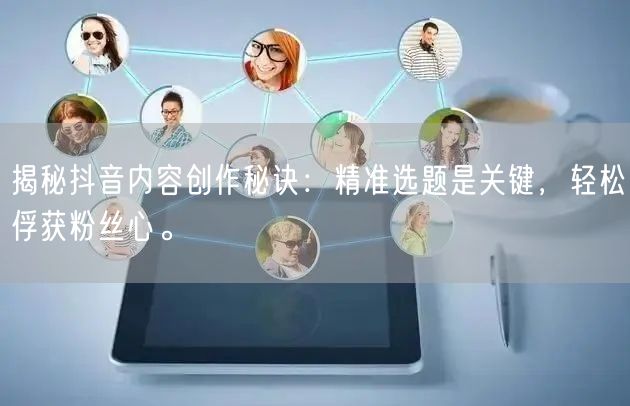 揭秘抖音内容创作秘诀：精准选题是关键，轻松俘获粉丝心。
