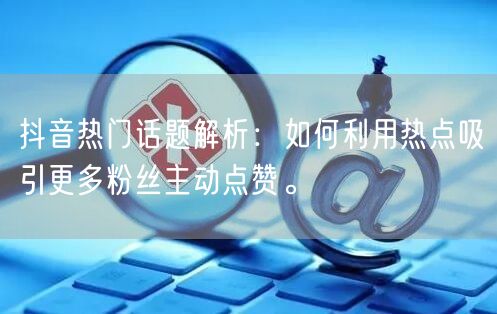 抖音热门话题解析：如何利用热点吸引更多粉丝主动点赞。