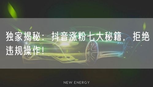 独家揭秘：抖音涨粉七大秘籍，拒绝违规操作！