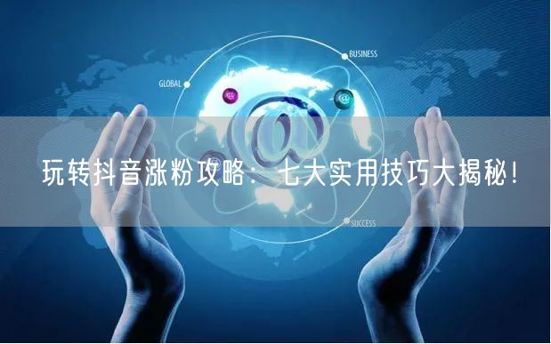 玩转抖音涨粉攻略：七大实用技巧大揭秘！