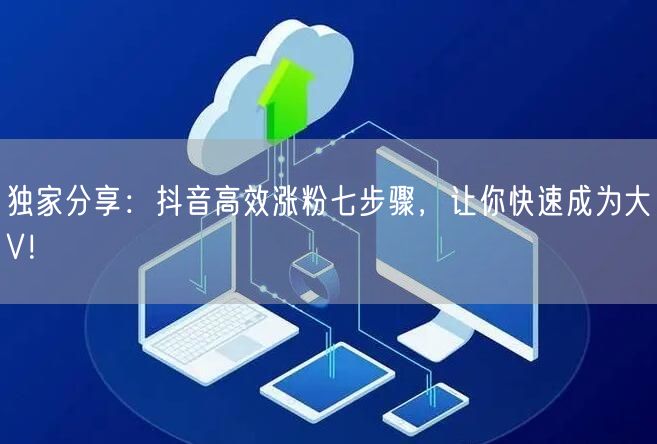 独家分享：抖音高效涨粉七步骤，让你快速成为大V！