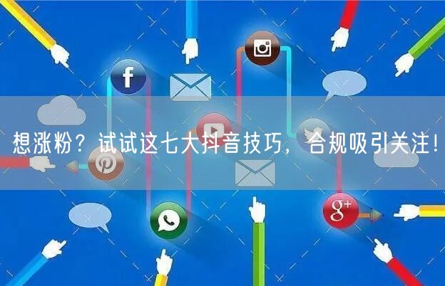 想涨粉？试试这七大抖音技巧，合规吸引关注！