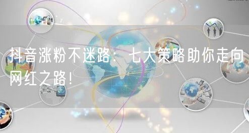 抖音涨粉不迷路：七大策略助你走向网红之路！