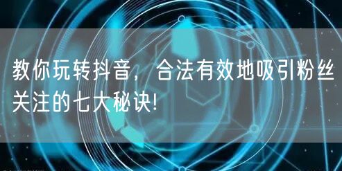 教你玩转抖音，合法有效地吸引粉丝关注的七大秘诀!