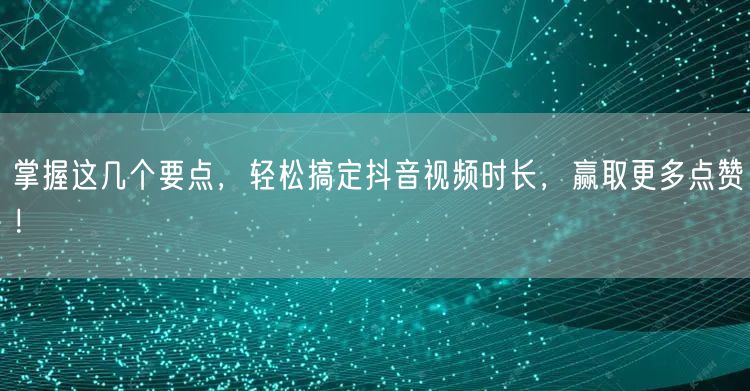 掌握这几个要点，轻松搞定抖音视频时长，赢取更多点赞！