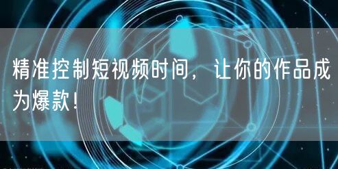 精准控制短视频时间，让你的作品成为爆款！