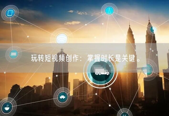 玩转短视频创作：掌握时长是关键。