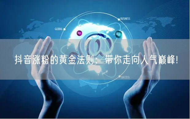 抖音涨粉的黄金法则：带你走向人气巅峰!