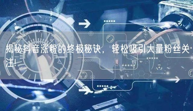 揭秘抖音涨粉的终极秘诀，轻松吸引大量粉丝关注!
