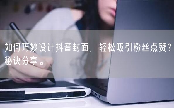 如何巧妙设计抖音封面，轻松吸引粉丝点赞？秘诀分享。