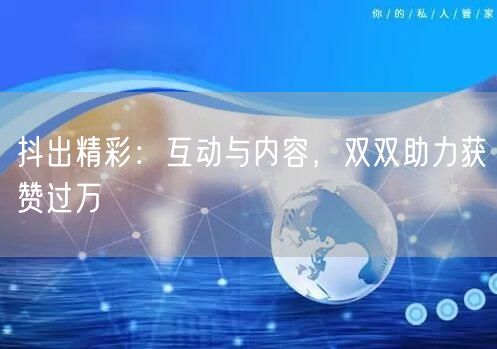 抖出精彩：互动与内容，双双助力获赞过万