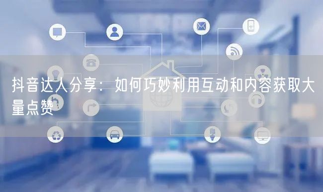 抖音达人分享：如何巧妙利用互动和内容获取大量点赞