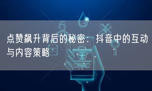 点赞飙升背后的秘密：抖音中的互动与内容策略