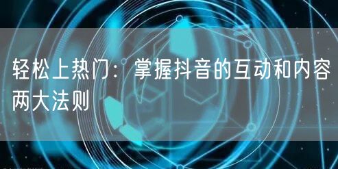轻松上热门：掌握抖音的互动和内容两大法则