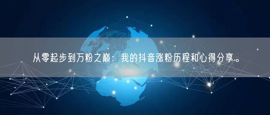 从零起步到万粉之巅：我的抖音涨粉历程和心得分享。