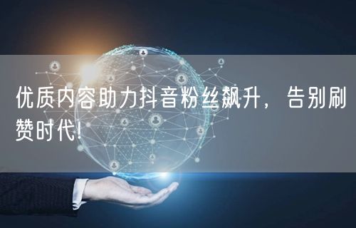 优质内容助力抖音粉丝飙升，告别刷赞时代!