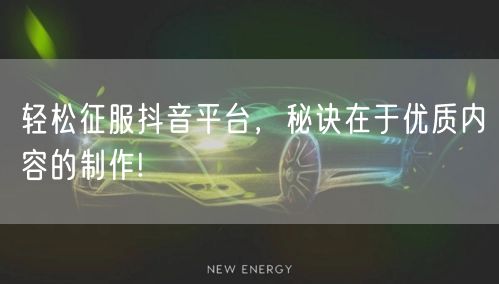 轻松征服抖音平台，秘诀在于优质内容的制作!
