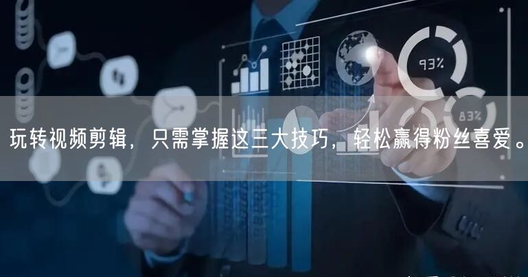 玩转视频剪辑，只需掌握这三大技巧，轻松赢得粉丝喜爱。