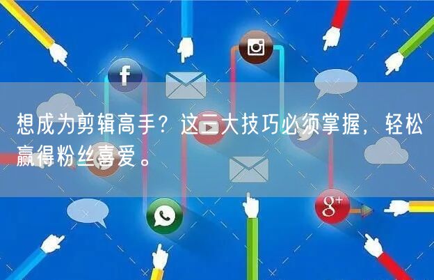 想成为剪辑高手？这三大技巧必须掌握，轻松赢得粉丝喜爱。