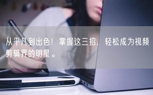 从平凡到出色！掌握这三招，轻松成为视频剪辑界的明星。