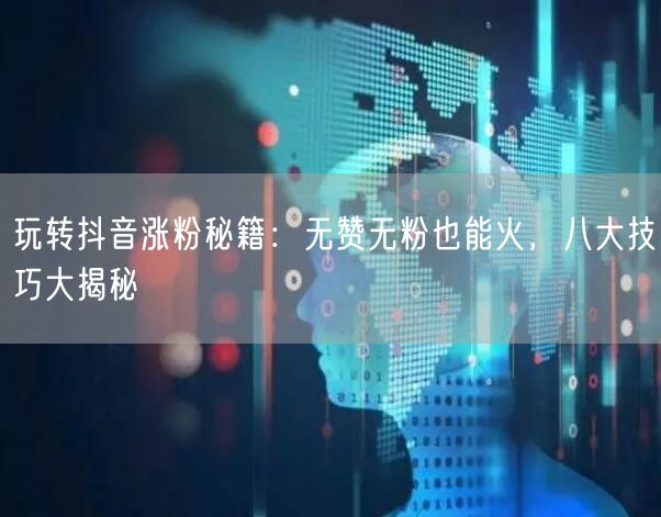 玩转抖音涨粉秘籍：无赞无粉也能火，八大技巧大揭秘
