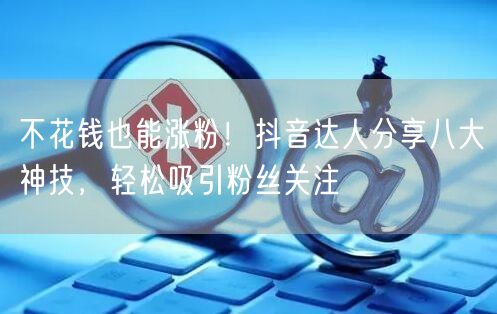 不花钱也能涨粉！抖音达人分享八大神技，轻松吸引粉丝关注