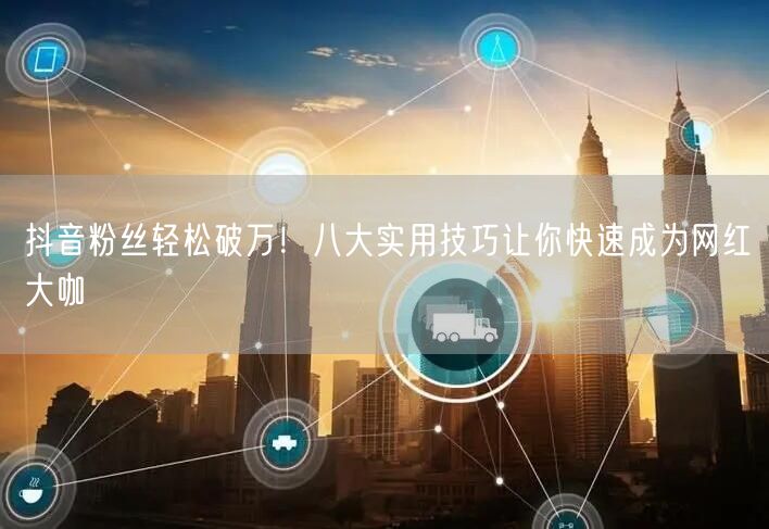 抖音粉丝轻松破万！八大实用技巧让你快速成为网红大咖