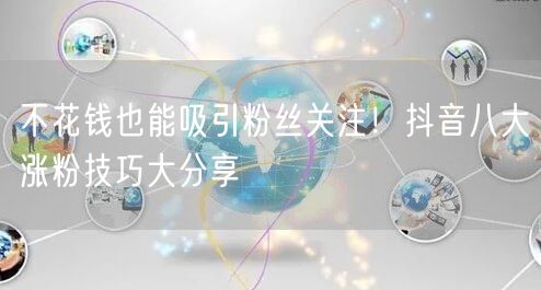 不花钱也能吸引粉丝关注！抖音八大涨粉技巧大分享
