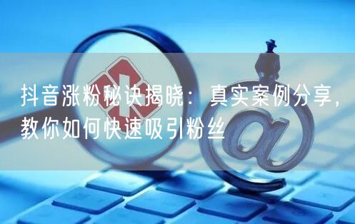 抖音涨粉秘诀揭晓：真实案例分享，教你如何快速吸引粉丝