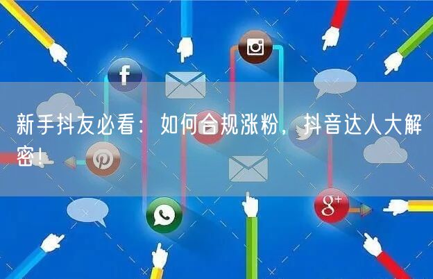 新手抖友必看：如何合规涨粉，抖音达人大解密！