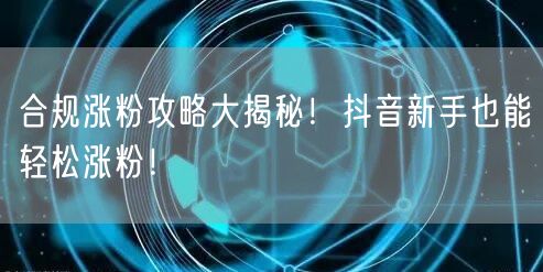 合规涨粉攻略大揭秘！抖音新手也能轻松涨粉！