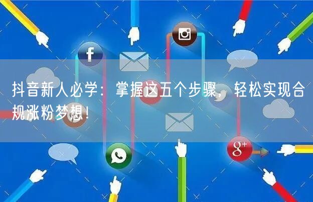 抖音新人必学：掌握这五个步骤，轻松实现合规涨粉梦想！