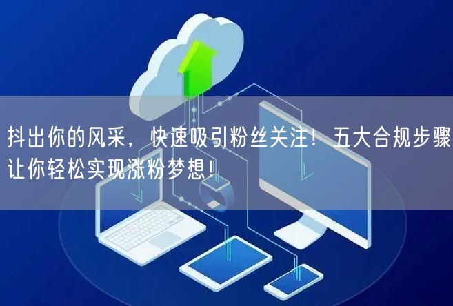 抖出你的风采，快速吸引粉丝关注！五大合规步骤让你轻松实现涨粉梦想！