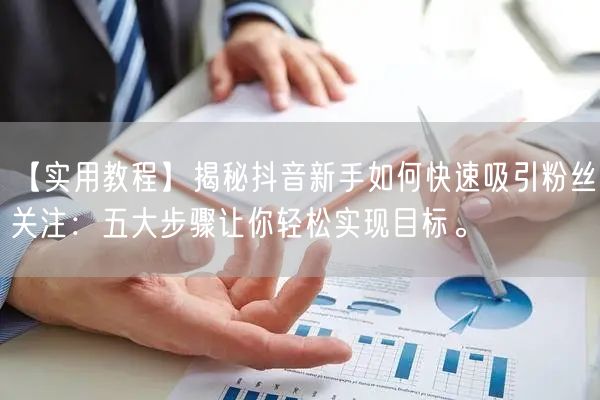 【实用教程】揭秘抖音新手如何快速吸引粉丝关注：五大步骤让你轻松实现目标。