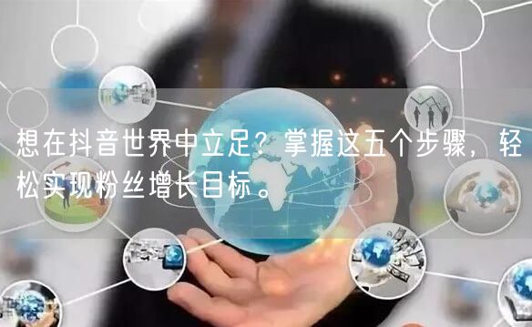 想在抖音世界中立足？掌握这五个步骤，轻松实现粉丝增长目标。