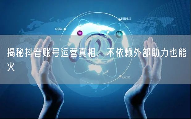 揭秘抖音账号运营真相，不依赖外部助力也能火