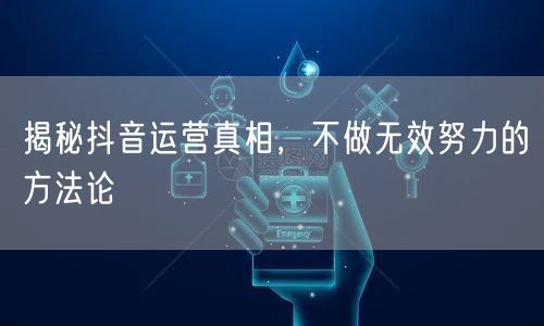揭秘抖音运营真相，不做无效努力的方法论