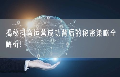 揭秘抖音运营成功背后的秘密策略全解析!