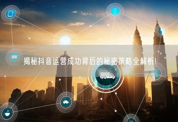 揭秘抖音运营成功背后的秘密策略全解析!