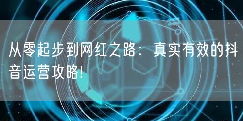 从零起步到网红之路：真实有效的抖音运营攻略!